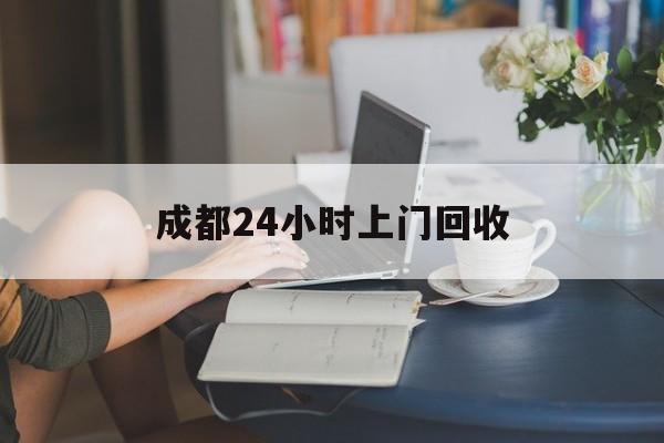 七台河最新成都24小时上门回收方法分析(最方便真实的七台河成都24小时上门回收废品电话方法)