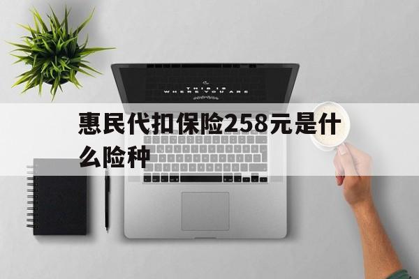 七台河最新惠民代扣保险258元是什么险种方法分析(最方便真实的七台河惠民保险是什么保险149元方法)