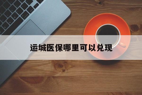 七台河最新运城医保哪里可以兑现方法分析(最方便真实的七台河运城医保局在哪里方法)